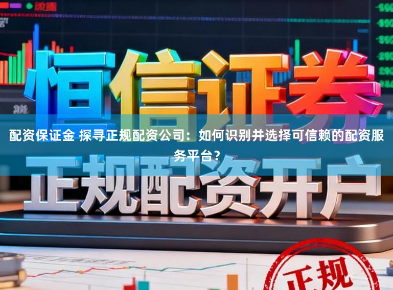 配资保证金 探寻正规配资公司：如何识别并选择可信赖的配资服务平台？