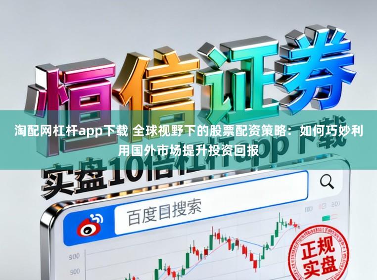 淘配网杠杆app下载 全球视野下的股票配资策略：如何巧妙利用国外市场提升投资回报