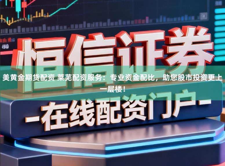 美黄金期货配资 莱芜配资服务:专业资金配比,助您股市投资更上一层楼!