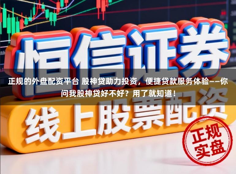 正规的外盘配资平台 股神贷助力投资，便捷贷款服务体验——你问我股神贷好不好？用了就知道！