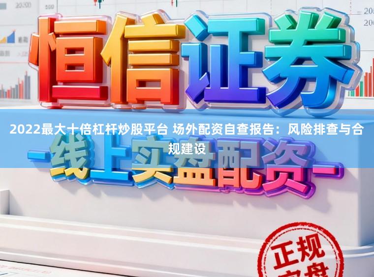 2022最大十倍杠杆炒股平台 场外配资自查报告:风险排查与合规建设