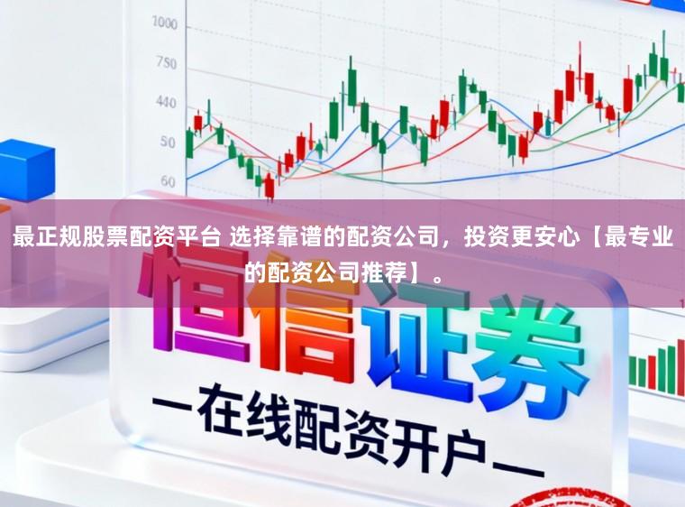 最正规股票配资平台 选择靠谱的配资公司，投资更安心【最专业的配资公司推荐】。