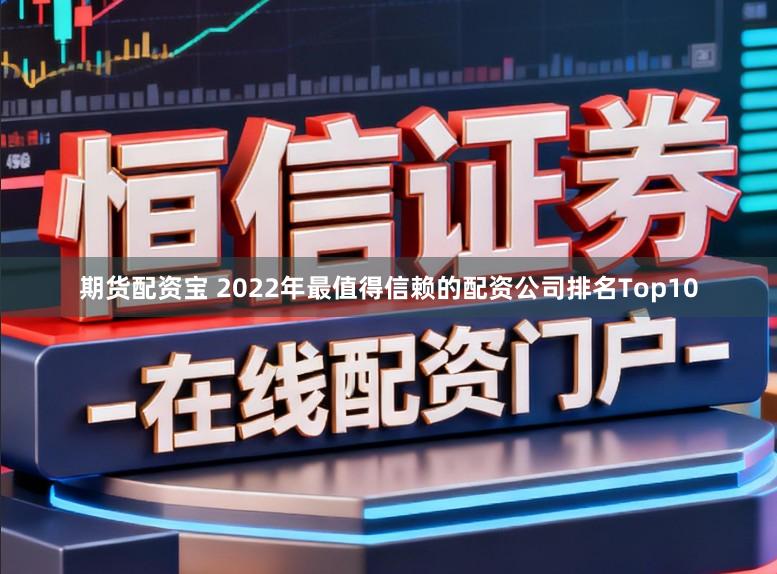 期货配资宝 2022年最值得信赖的配资公司排名Top10