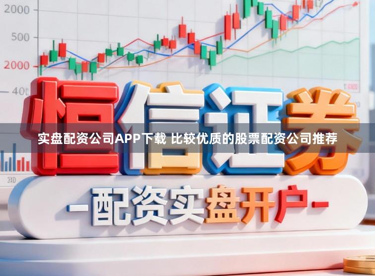 实盘配资公司APP下载 比较优质的股票配资公司推荐