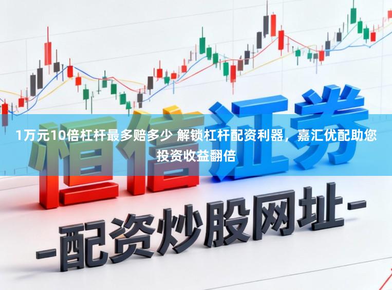 1万元10倍杠杆最多赔多少 解锁杠杆配资利器，嘉汇优配助您投资收益翻倍