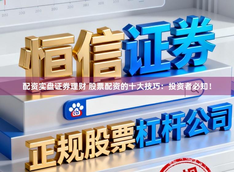 配资实盘证券理财 股票配资的十大技巧：投资者必知！