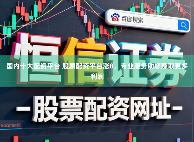 国内十大配资平台 股票配资平台涨8，专业服务助您赚取更多利润