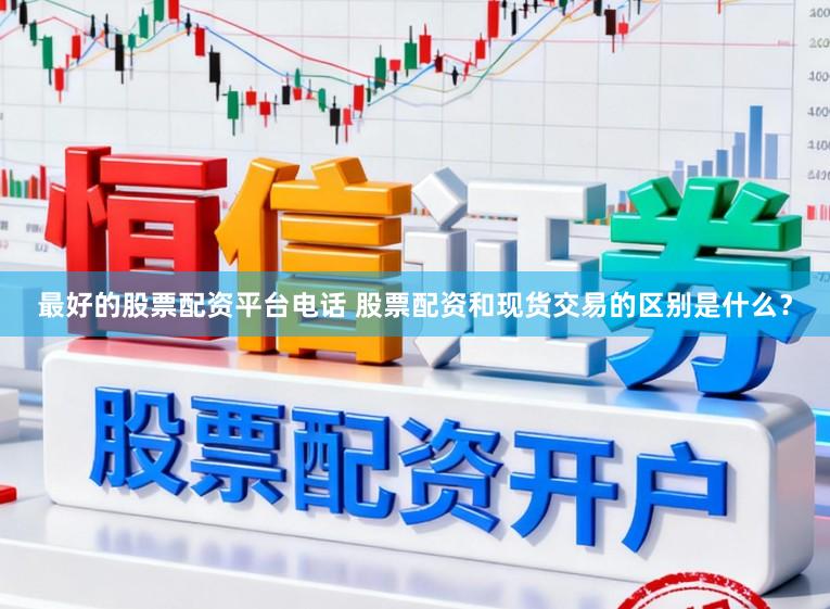 最好的股票配资平台电话 股票配资和现货交易的区别是什么？