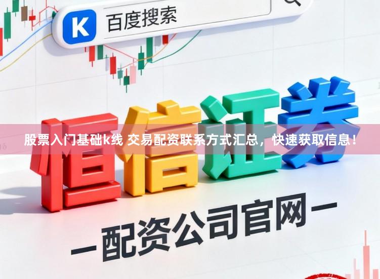 股票入门基础k线 交易配资联系方式汇总，快速获取信息！