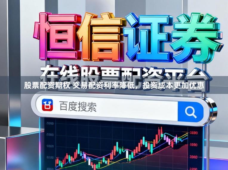 股票配资期权 交易配资利率降低,投资成本更加优惠