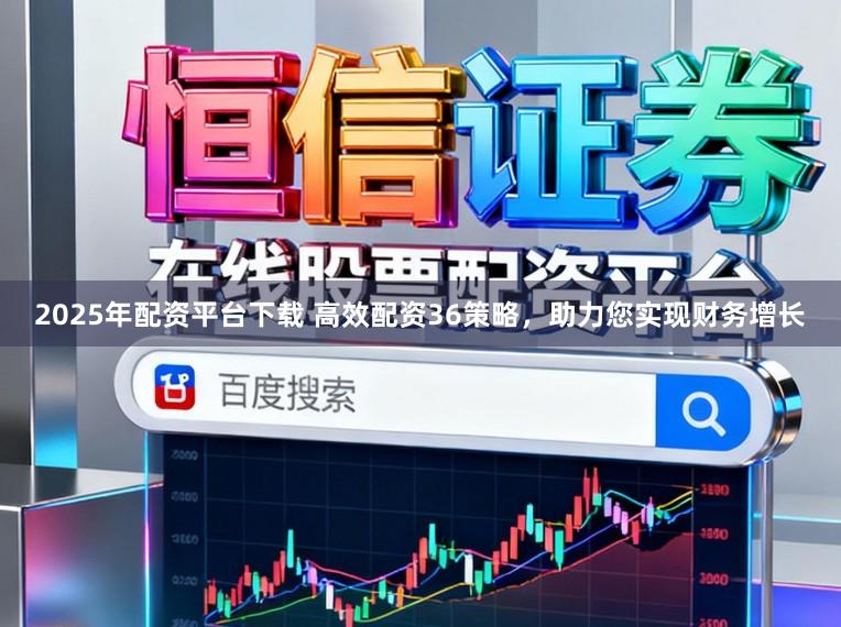 2025年配资平台下载 高效配资36策略，助力您实现财务增长