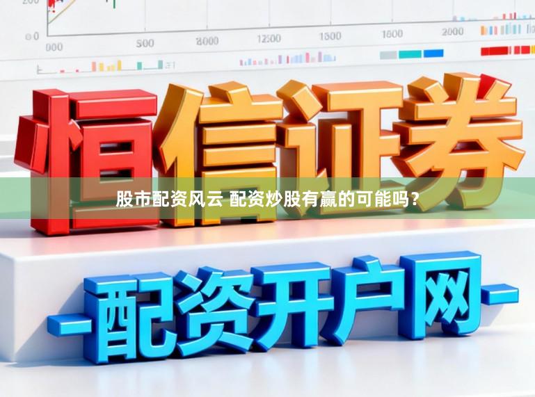 股市配资风云 配资炒股有赢的可能吗？
