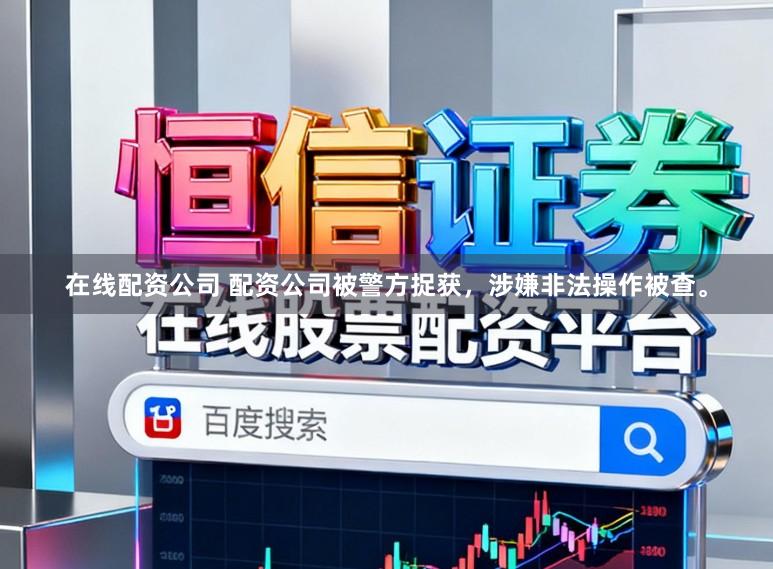 在线配资公司 配资公司被警方捉获，涉嫌非法操作被查。