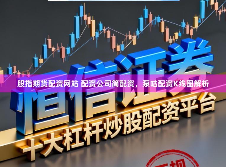 股指期货配资网站 配资公司简配资，泵咕配资K线图解析