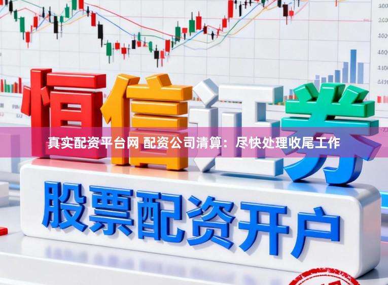 真实配资平台网 配资公司清算：尽快处理收尾工作