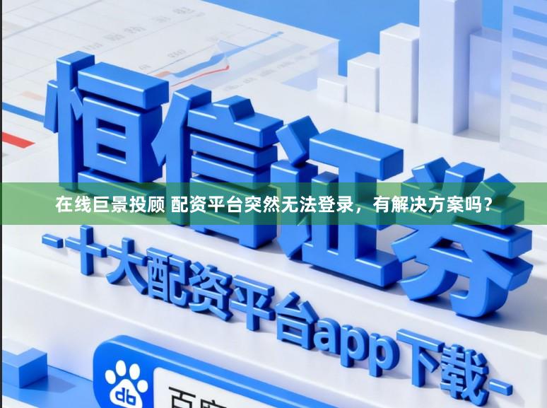 在线巨景投顾 配资平台突然无法登录，有解决方案吗？