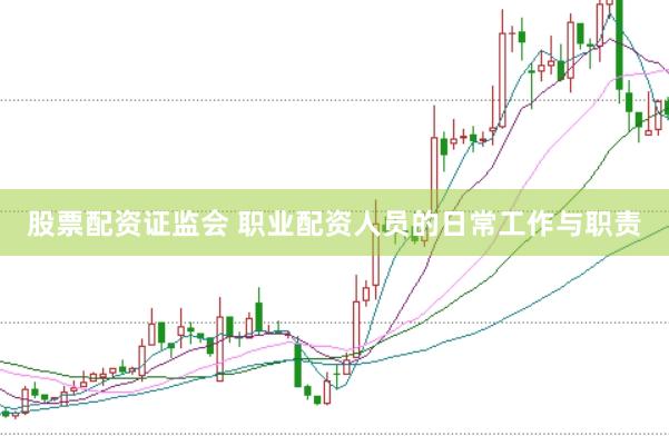 股票配资证监会 职业配资人员的日常工作与职责