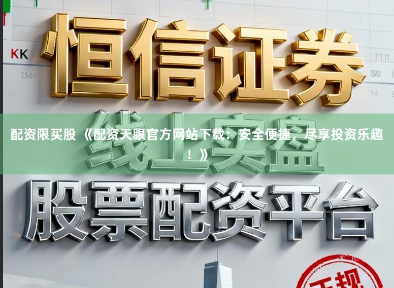 配资限买股 《配资天眼官方网站下载：安全便捷，尽享投资乐趣！》