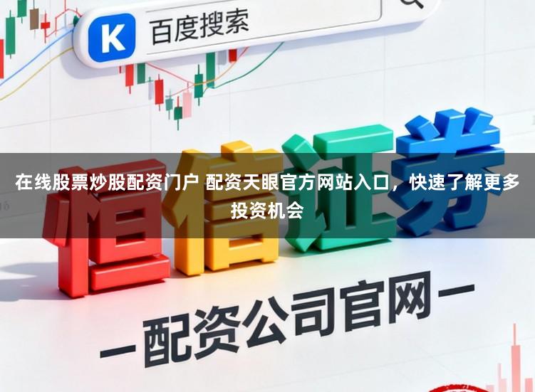 在线股票炒股配资门户 配资天眼官方网站入口，快速了解更多投资机会