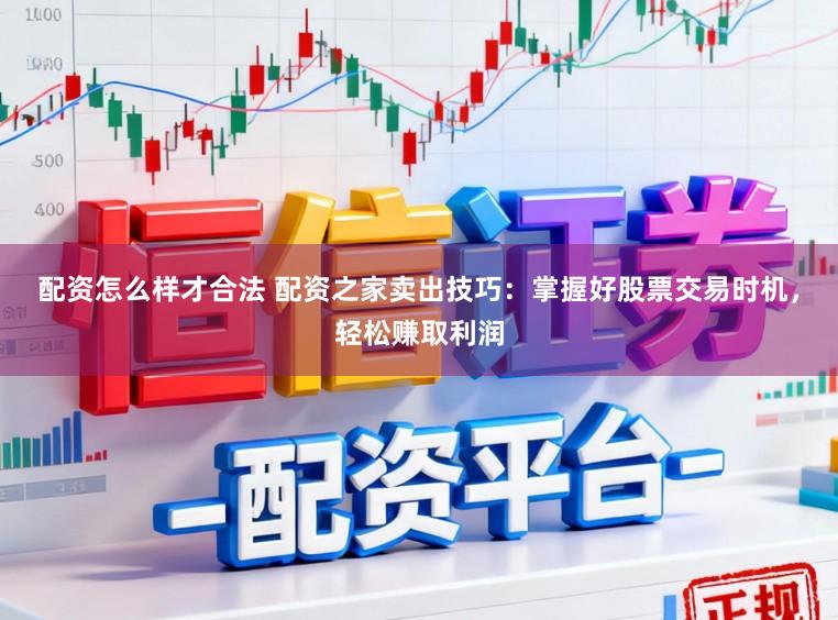配资怎么样才合法 配资之家卖出技巧：掌握好股票交易时机，轻松赚取利润