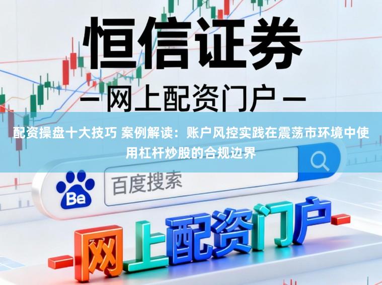 配资操盘十大技巧 案例解读:账户风控实践在震荡市环境中使用杠杆炒股的合规边界