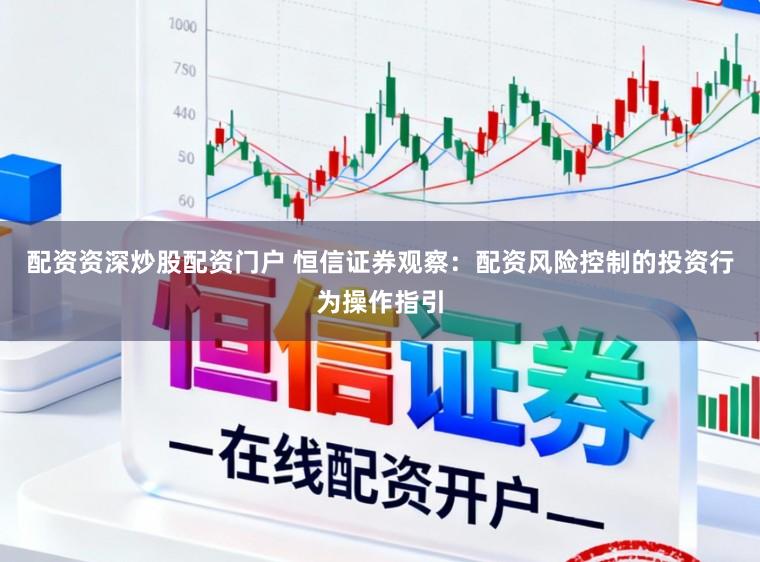 配资资深炒股配资门户 恒信证券观察：配资风险控制的投资行为操作指引