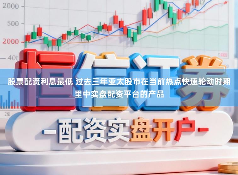股票配资利息最低 过去三年亚太股市在当前热点快速轮动时期里中实盘配资平台的产品