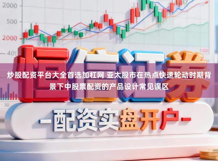 炒股配资平台大全首选加杠网 亚太股市在热点快速轮动时期背景下中股票配资的产品设计常见误区