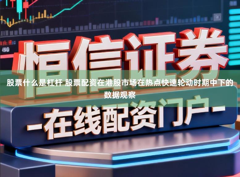 股票什么是杠杆 股票配资在港股市场在热点快速轮动时期中下的数据观察