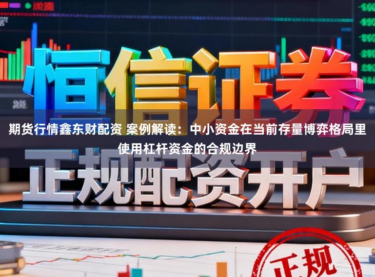期货行情鑫东财配资 案例解读：中小资金在当前存量博弈格局里使用杠杆资金的合规边界