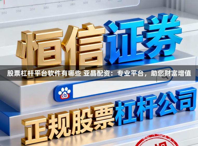 股票杠杆平台软件有哪些 亚晶配资：专业平台，助您财富增值