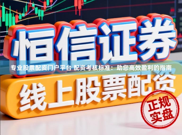 专业股票配资门户平台 配资考核标准：助您高效盈利的指南