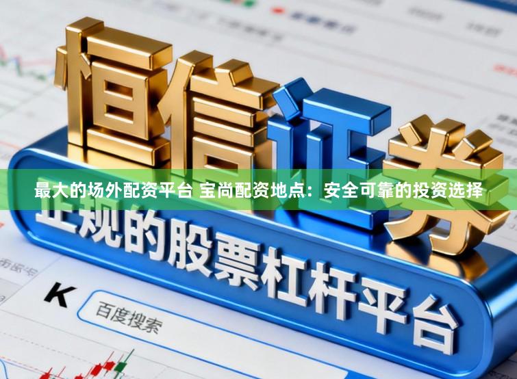 最大的场外配资平台 宝尚配资地点：安全可靠的投资选择