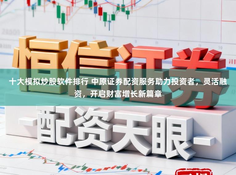 十大模拟炒股软件排行 中原证券配资服务助力投资者，灵活融资，开启财富增长新篇章