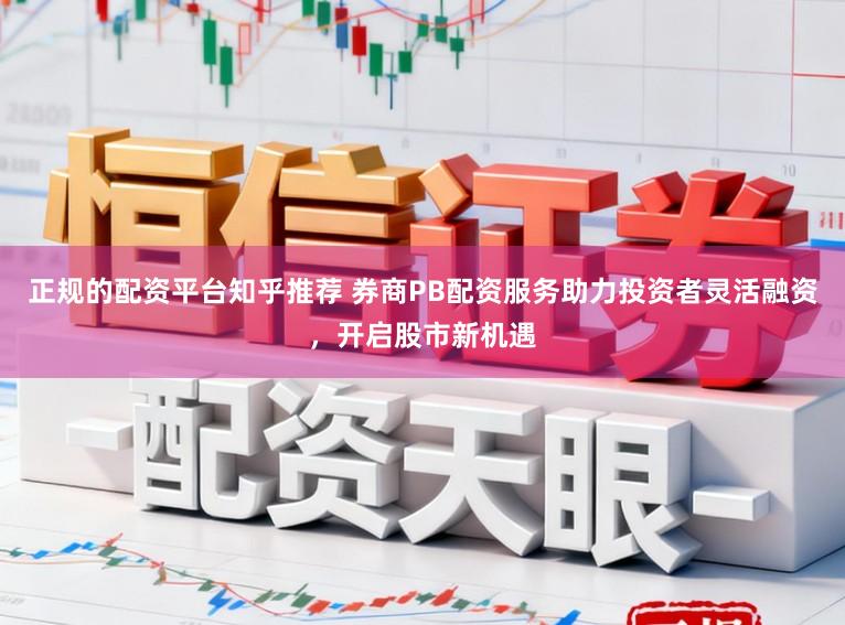 正规的配资平台知乎推荐 券商PB配资服务助力投资者灵活融资，开启股市新机遇