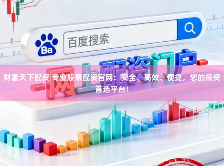 财富天下配资 专业股票配资官网：安全、高效、便捷，您的投资首选平台！