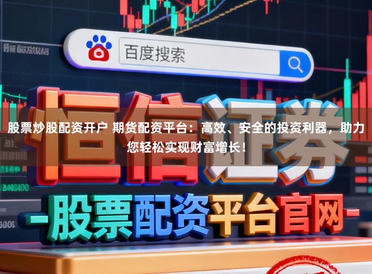 股票炒股配资开户 期货配资平台：高效、安全的投资利器，助力您轻松实现财富增长！
