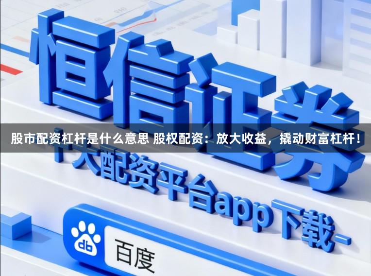 股市配资杠杆是什么意思 股权配资:放大收益,撬动财富杠杆!